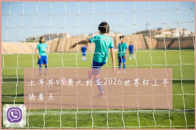 土耳其vs澳大利亚2026世界杯上半场看点
