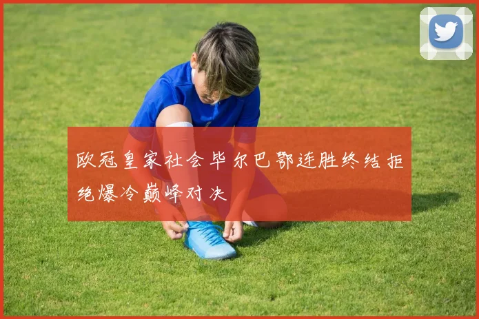 欧冠皇家社会毕尔巴鄂连胜终结拒绝爆冷巅峰对决