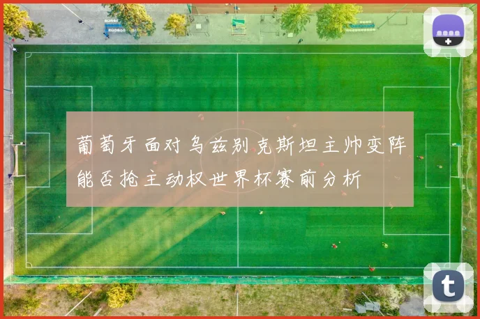 葡萄牙面对乌兹别克斯坦主帅变阵能否抢主动权世界杯赛前分析