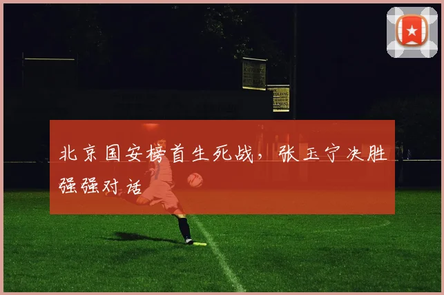 北京国安榜首生死战，张玉宁决胜强强对话