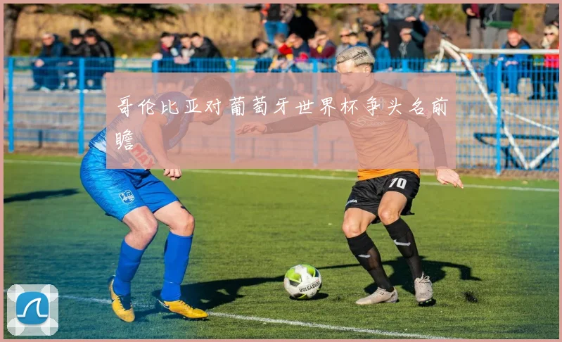 哥伦比亚对葡萄牙世界杯争头名前瞻
