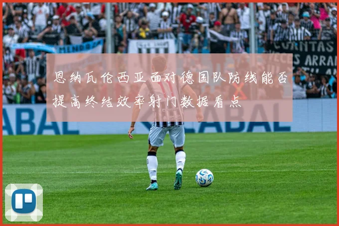 恩纳瓦伦西亚面对德国队防线能否提高终结效率射门数据看点