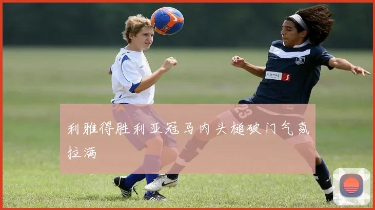 利雅得胜利亚冠马内头槌破门气氛拉满