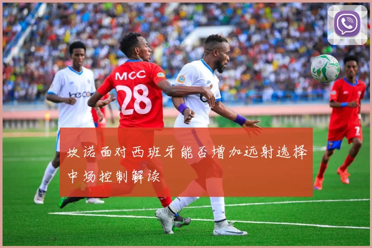 坎诺面对西班牙能否增加远射选择中场控制解读
