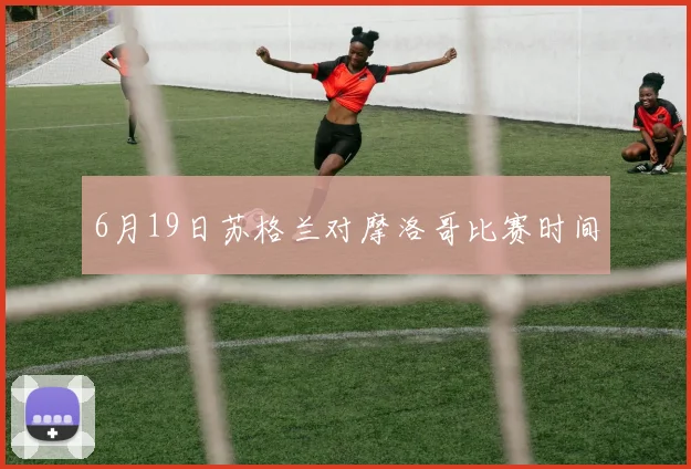 6月19日苏格兰对摩洛哥比赛时间