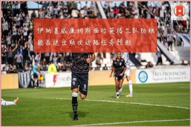 伊纳基威廉姆斯面对英格兰队防线能否送出助攻边路任务预测