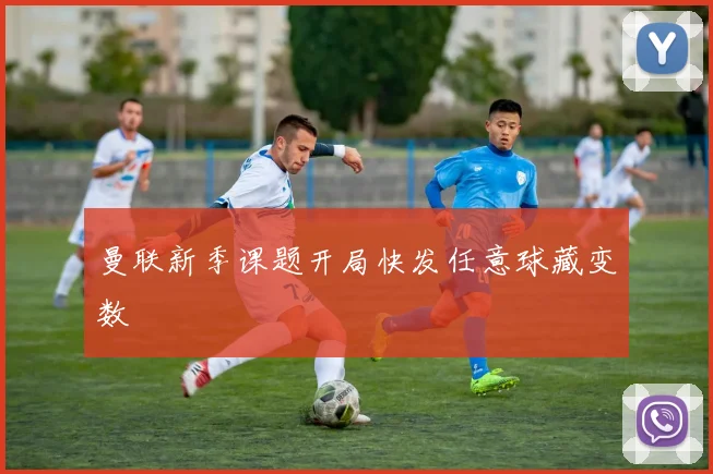 曼联新季课题开局快发任意球藏变数