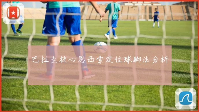 巴拉圭核心恩西索定位球脚法分析