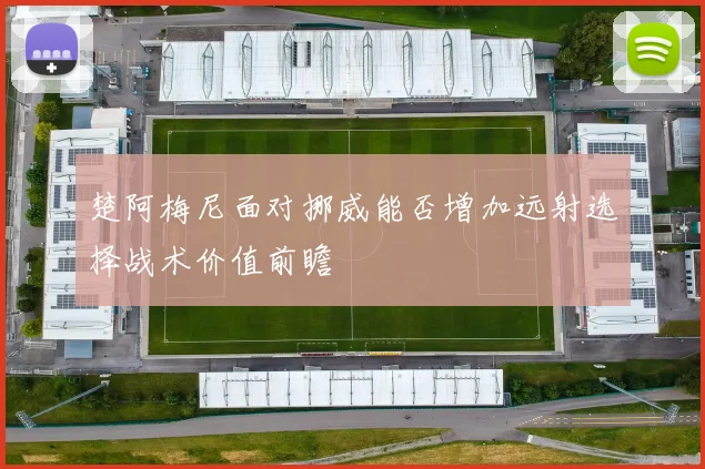 楚阿梅尼面对挪威能否增加远射选择战术价值前瞻