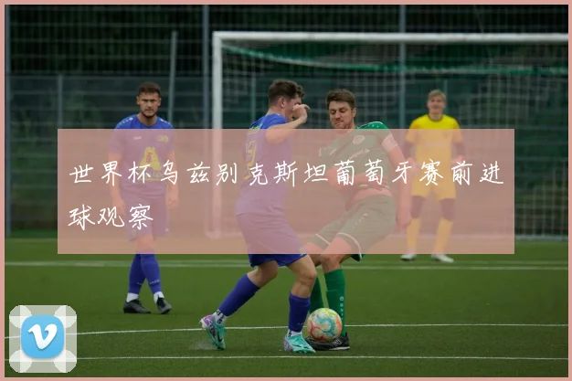 世界杯乌兹别克斯坦葡萄牙赛前进球观察