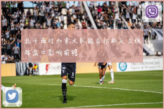 扎卡面对加拿大队能否切断反击线路盘口影响前瞻