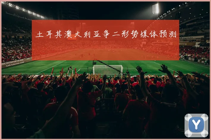 土耳其澳大利亚争二形势媒体预测