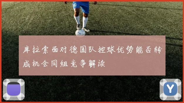 库拉索面对德国队控球优势能否转成机会同组竞争解读