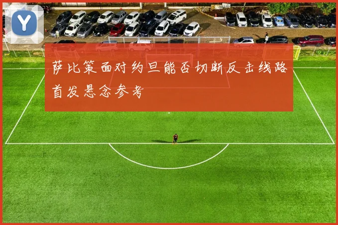 萨比策面对约旦能否切断反击线路首发悬念参考