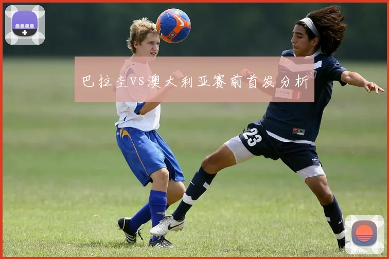 巴拉圭vs澳大利亚赛前首发分析