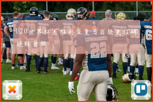 U20世界杯塞维利亚皇马百场里程碑逆转晋级
