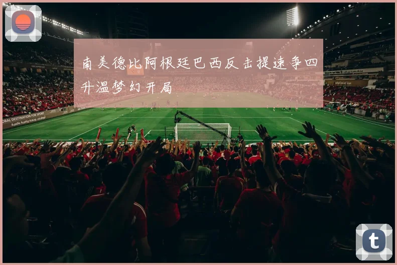 南美德比阿根廷巴西反击提速争四升温梦幻开局