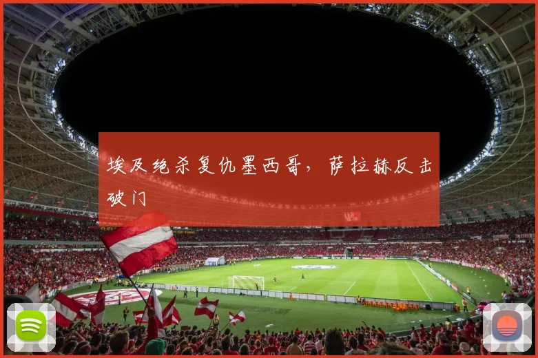 埃及绝杀复仇墨西哥，萨拉赫反击破门