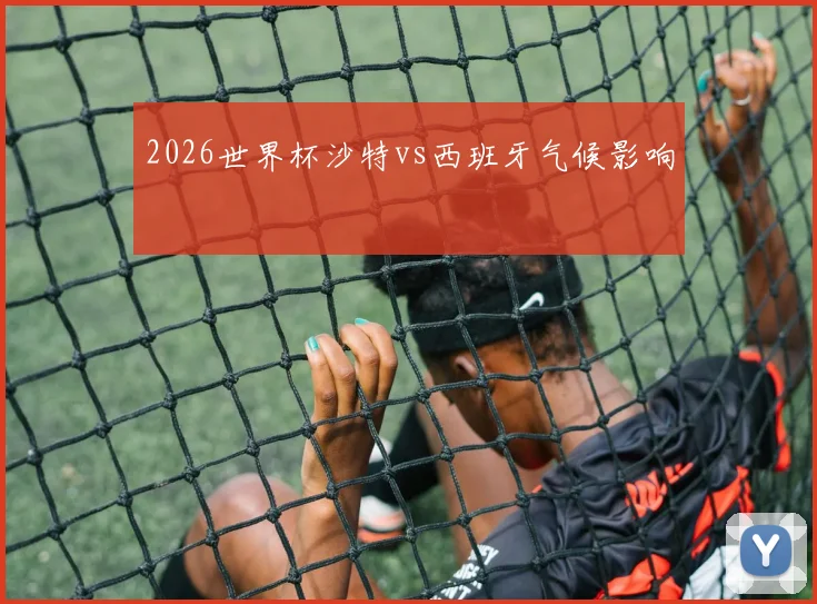 2026世界杯沙特vs西班牙气候影响