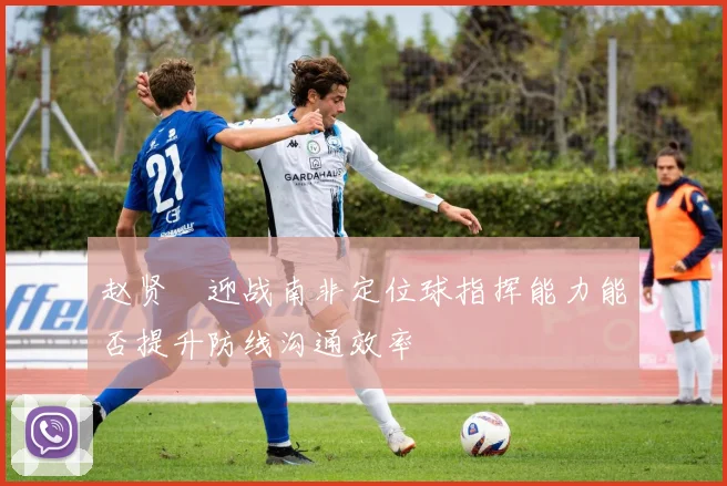 赵贤祐迎战南非定位球指挥能力能否提升防线沟通效率