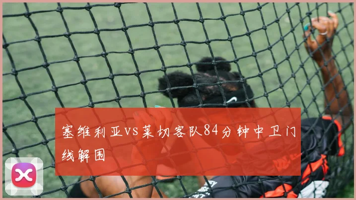 塞维利亚vs莱切客队84分钟中卫门线解围