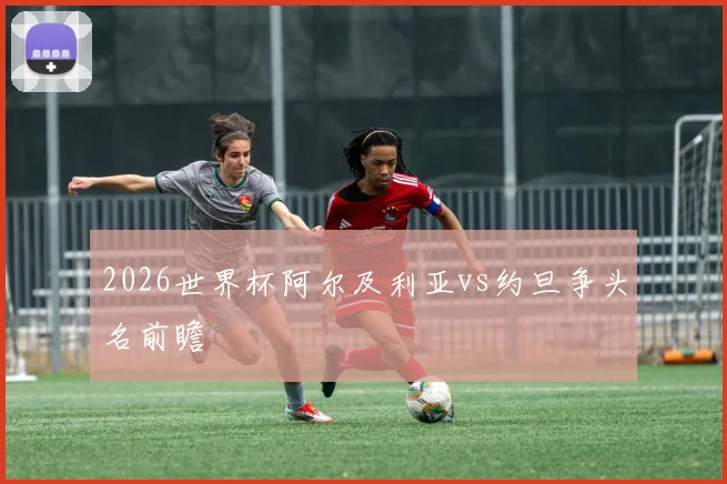 2026世界杯阿尔及利亚vs约旦争头名前瞻