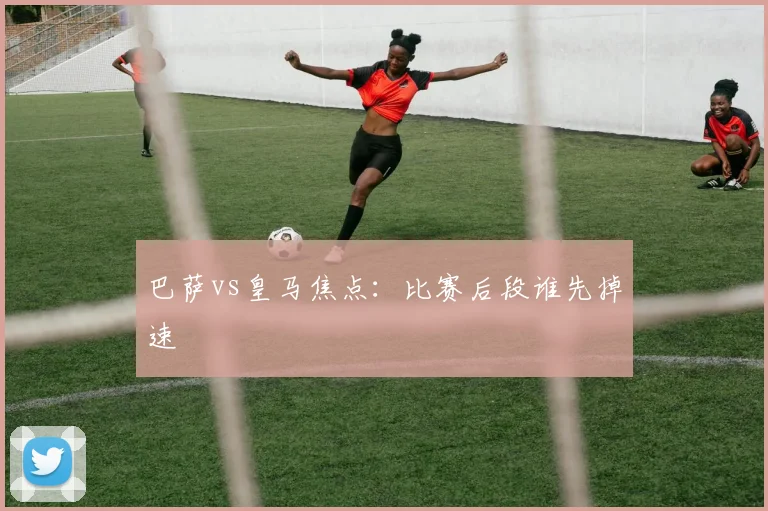 巴萨vs皇马焦点：比赛后段谁先掉速
