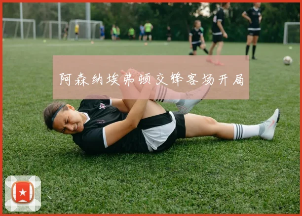 阿森纳埃弗顿交锋客场开局