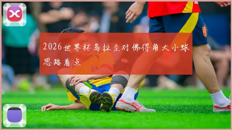 2026世界杯乌拉圭对佛得角大小球思路看点