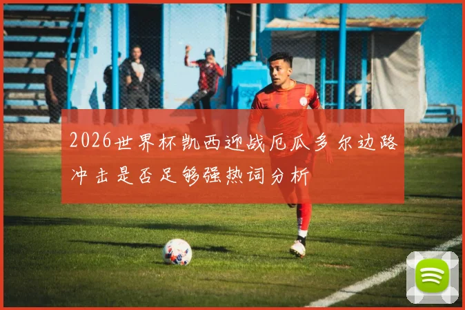2026世界杯凯西迎战厄瓜多尔边路冲击是否足够强热词分析