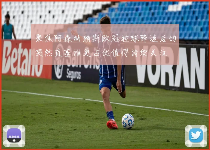 聚焦阿森纳赖斯欧冠控球降速后的突然直塞谁更占优值得持续关注