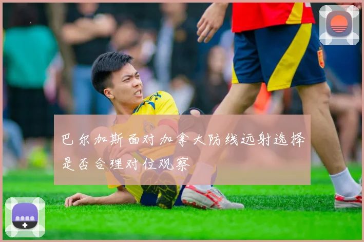 巴尔加斯面对加拿大防线远射选择是否合理对位观察