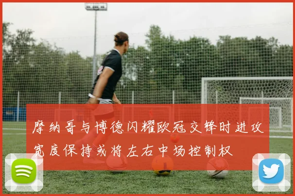 摩纳哥与博德闪耀欧冠交锋时进攻宽度保持或将左右中场控制权