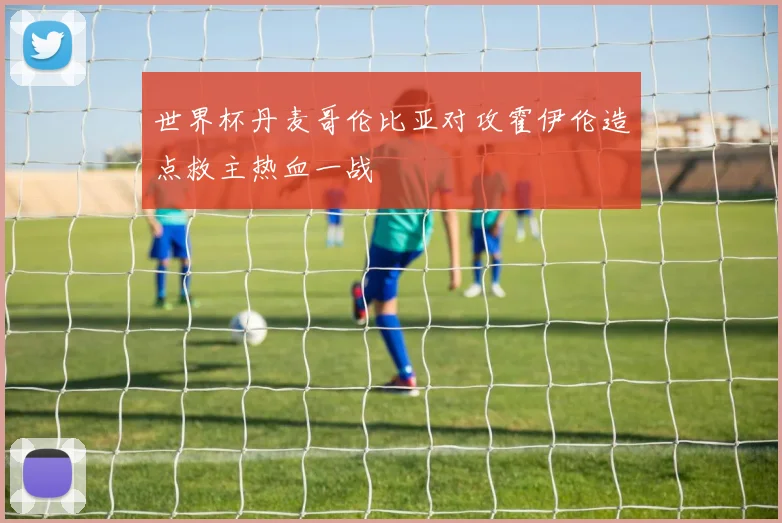 世界杯丹麦哥伦比亚对攻霍伊伦造点救主热血一战