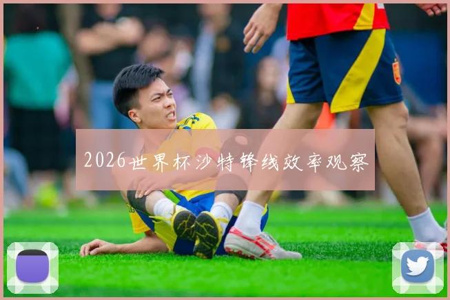 2026世界杯沙特锋线效率观察