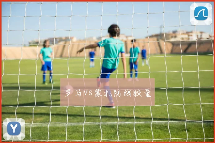 罗马vs蒙扎防线较量