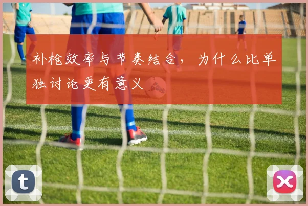 补枪效率与节奏结合，为什么比单独讨论更有意义