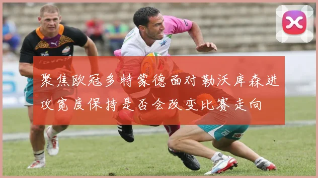 聚焦欧冠多特蒙德面对勒沃库森进攻宽度保持是否会改变比赛走向