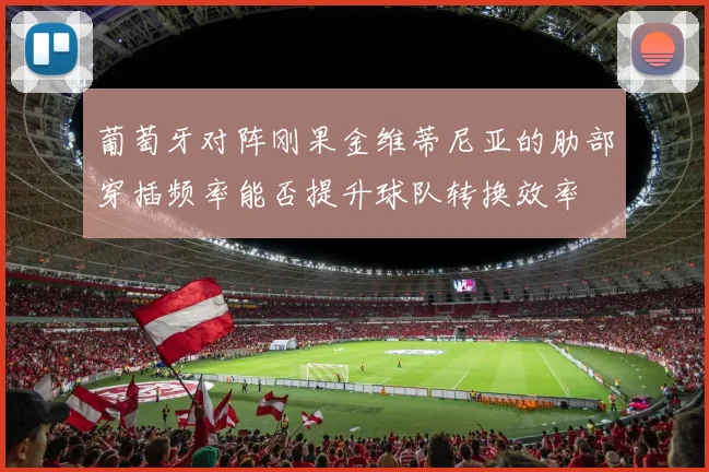 葡萄牙对阵刚果金维蒂尼亚的肋部穿插频率能否提升球队转换效率