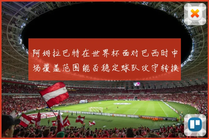 阿姆拉巴特在世界杯面对巴西时中场覆盖范围能否稳定球队攻守转换