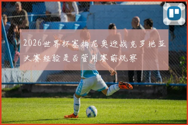 2026世界杯塞梅尼奥迎战克罗地亚大赛经验是否管用赛前观察