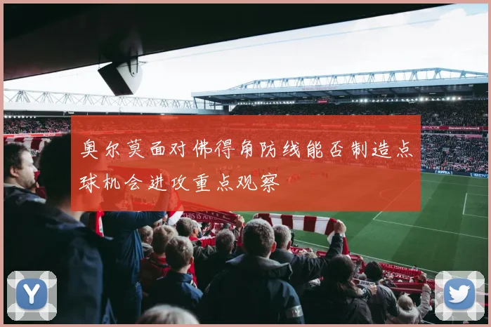 奥尔莫面对佛得角防线能否制造点球机会进攻重点观察