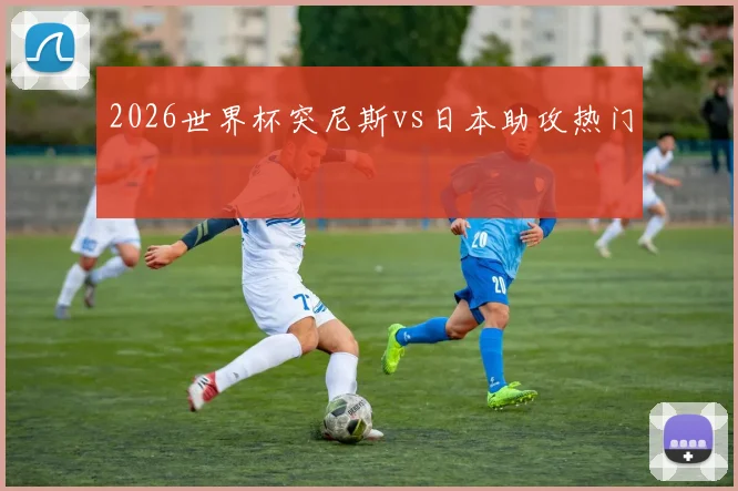 2026世界杯突尼斯vs日本助攻热门