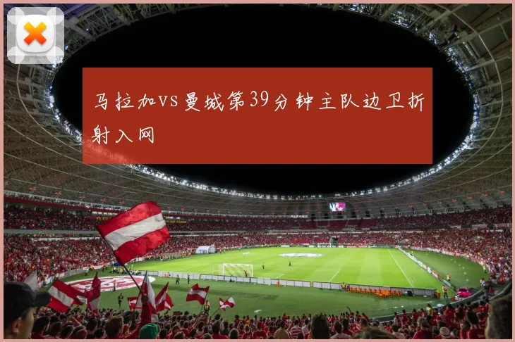 马拉加vs曼城第39分钟主队边卫折射入网