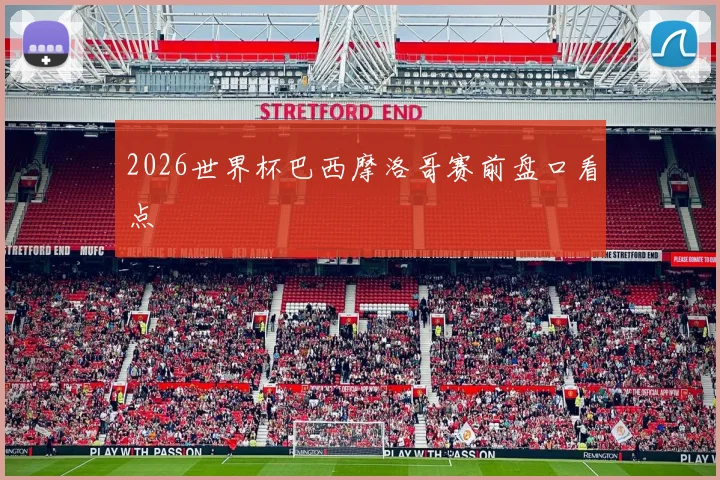 2026世界杯巴西摩洛哥赛前盘口看点