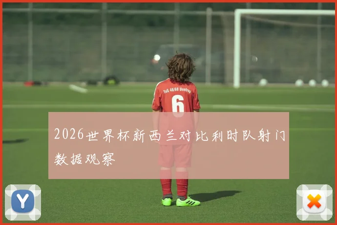 2026世界杯新西兰对比利时队射门数据观察