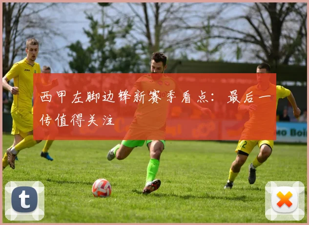 西甲左脚边锋新赛季看点：最后一传值得关注