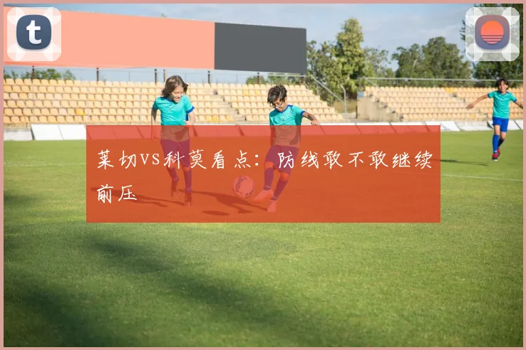 莱切vs科莫看点：防线敢不敢继续前压