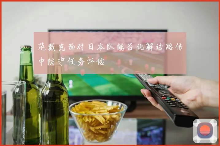 范戴克面对日本队能否化解边路传中防守任务评估
