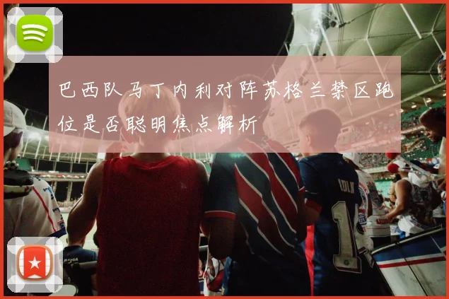 巴西队马丁内利对阵苏格兰禁区跑位是否聪明焦点解析